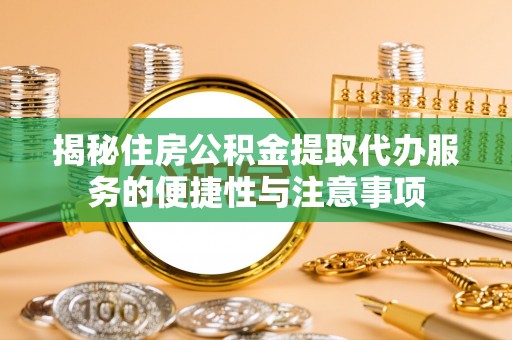 朔州揭秘住房公积金提取代办服务的便捷性与注意事项