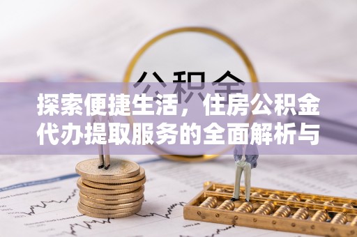 朔州探索便捷生活，住房公积金代办提取服务的全面解析与优势