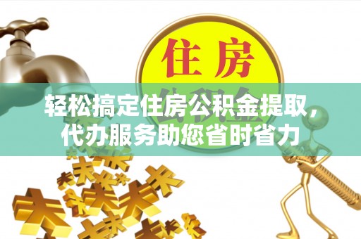 朔州轻松搞定住房公积金提取，代办服务助您省时省力