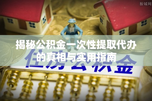朔州揭秘公积金一次性提取代办的真相与实用指南