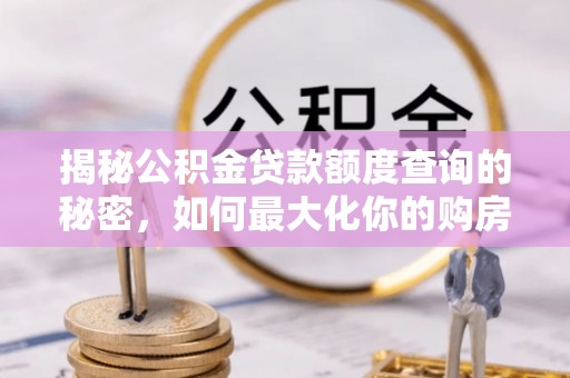 朔州揭秘公积金贷款额度查询的秘密，如何最大化你的购房资金？