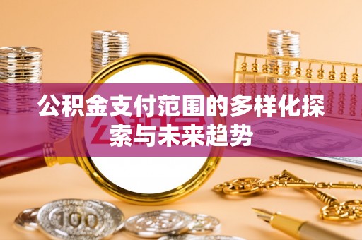 朔州公积金支付范围的多样化探索与未来趋势
