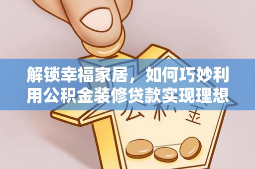 朔州解锁幸福家居，如何巧妙利用公积金装修贷款实现理想空间
