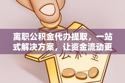 朔州离职公积金代办提取，一站式解决方案，让资金流动更便捷