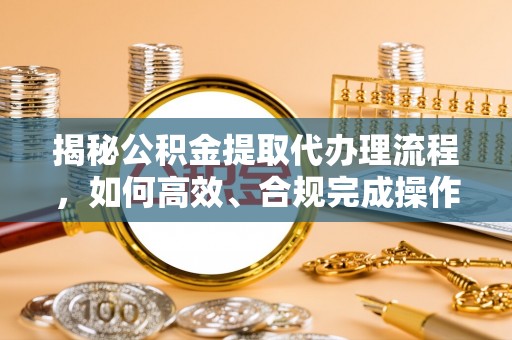朔州揭秘公积金提取代办理流程，如何高效、合规完成操作