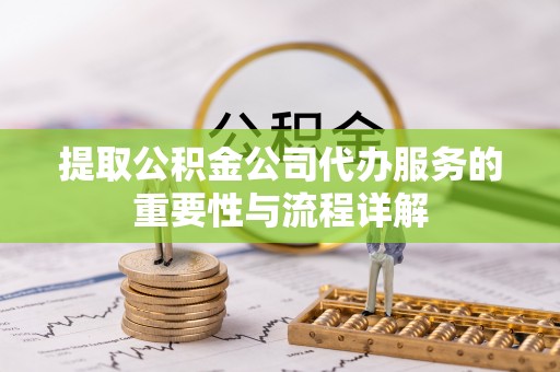 朔州提取公积金公司代办服务的重要性与流程详解