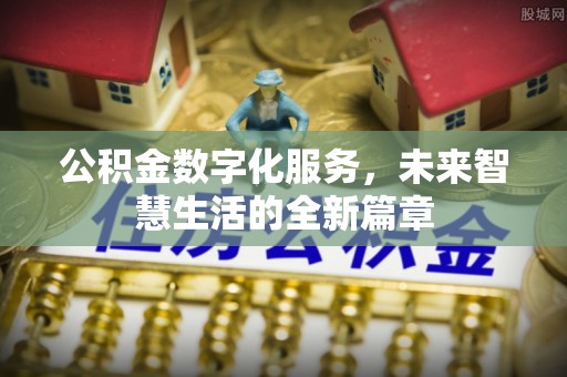 朔州公积金数字化服务，未来智慧生活的全新篇章