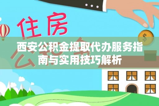 朔州西安公积金提取代办服务指南与实用技巧解析