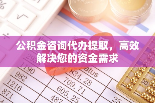 朔州公积金咨询代办提取，高效解决您的资金需求