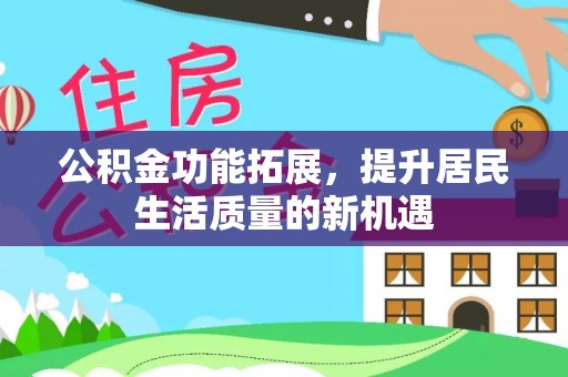 朔州公积金功能拓展，提升居民生活质量的新机遇