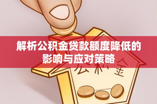 朔州解析公积金贷款额度降低的影响与应对策略