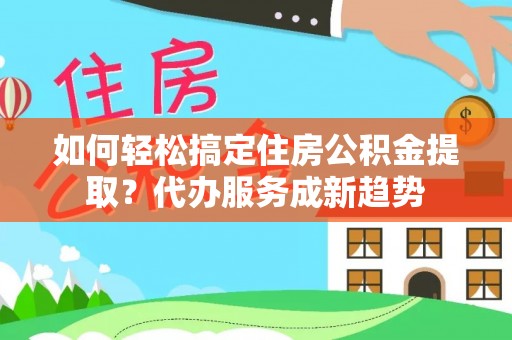 朔州如何轻松搞定住房公积金提取？代办服务成新趋势