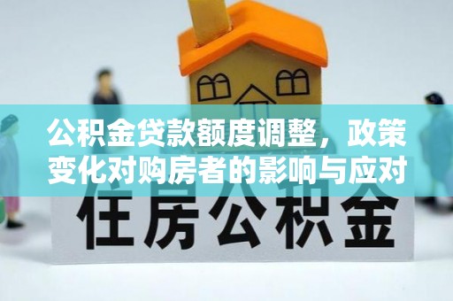 朔州公积金贷款额度调整，政策变化对购房者的影响与应对策略