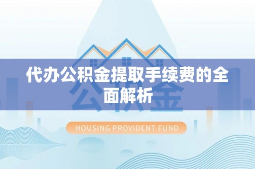 朔州代办公积金提取手续费的全面解析