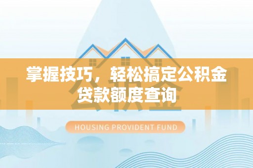 朔州掌握技巧，轻松搞定公积金贷款额度查询