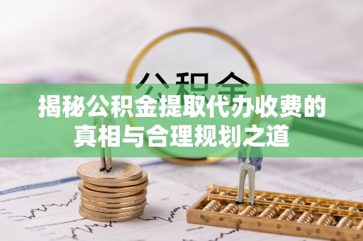 朔州揭秘公积金提取代办收费的真相与合理规划之道