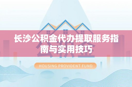 朔州长沙公积金代办提取服务指南与实用技巧