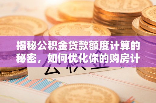 朔州揭秘公积金贷款额度计算的秘密，如何优化你的购房计划？