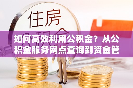 朔州如何高效利用公积金？从公积金服务网点查询到资金管理全攻略