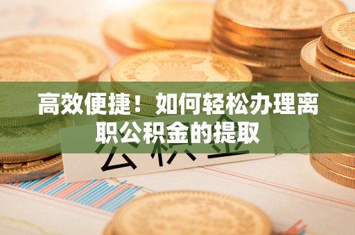 朔州高效便捷！如何轻松办理离职公积金的提取