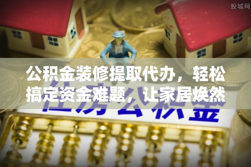 朔州公积金装修提取代办，轻松搞定资金难题，让家居焕然一新