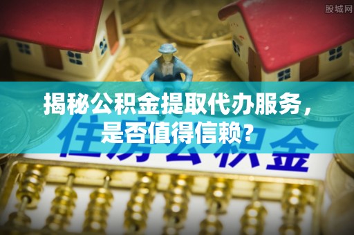 朔州揭秘公积金提取代办服务，是否值得信赖？