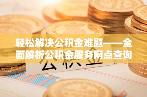 朔州轻松解决公积金难题——全面解析公积金服务网点查询技巧