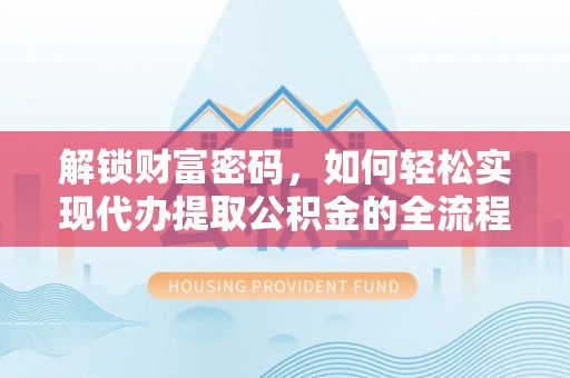 朔州解锁财富密码，如何轻松实现代办提取公积金的全流程攻略