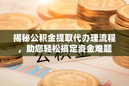 朔州揭秘公积金提取代办理流程，助您轻松搞定资金难题
