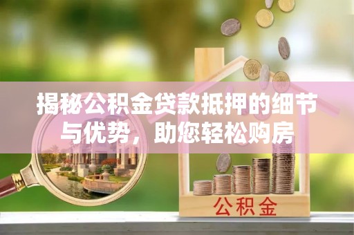 朔州揭秘公积金贷款抵押的细节与优势，助您轻松购房
