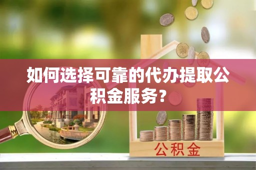 朔州如何选择可靠的代办提取公积金服务？