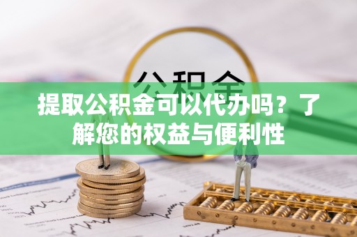 朔州提取公积金可以代办吗？了解您的权益与便利性