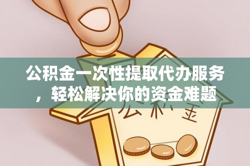 朔州公积金一次性提取代办服务，轻松解决你的资金难题
