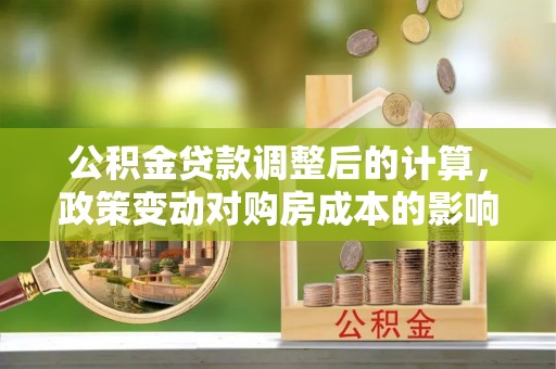 朔州公积金贷款调整后的计算，政策变动对购房成本的影响分析
