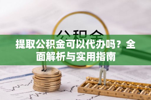 朔州提取公积金可以代办吗？全面解析与实用指南