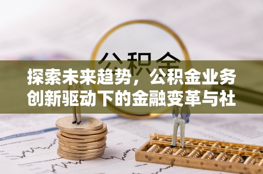 朔州探索未来趋势，公积金业务创新驱动下的金融变革与社会价值