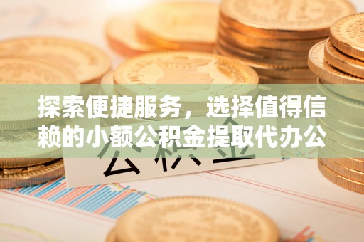 朔州探索便捷服务，选择值得信赖的小额公积金提取代办公司