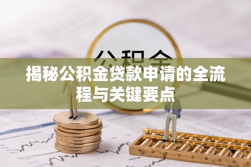 朔州揭秘公积金贷款申请的全流程与关键要点