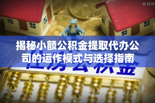 朔州揭秘小额公积金提取代办公司的运作模式与选择指南