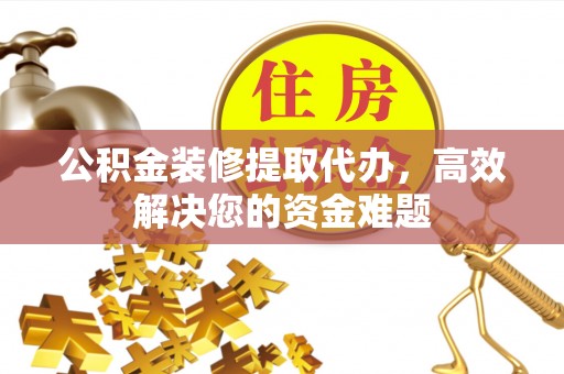 朔州公积金装修提取代办，高效解决您的资金难题