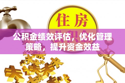 朔州公积金绩效评估，优化管理策略，提升资金效益