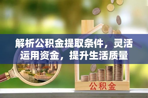 朔州解析公积金提取条件，灵活运用资金，提升生活质量