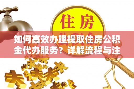 朔州如何高效办理提取住房公积金代办服务？详解流程与注意事项