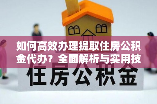 朔州如何高效办理提取住房公积金代办？全面解析与实用技巧