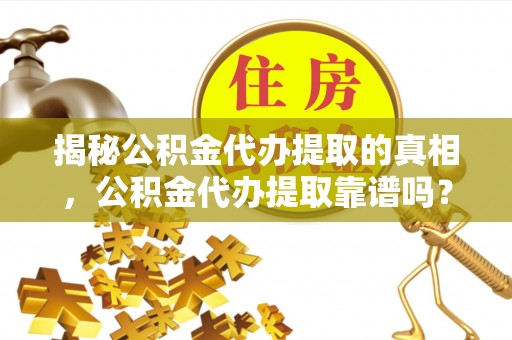 朔州揭秘公积金代办提取的真相，公积金代办提取靠谱吗？你需要知道这些关键点