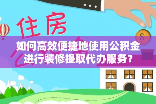 朔州如何高效便捷地使用公积金进行装修提取代办服务？