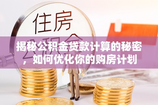 朔州揭秘公积金贷款计算的秘密，如何优化你的购房计划