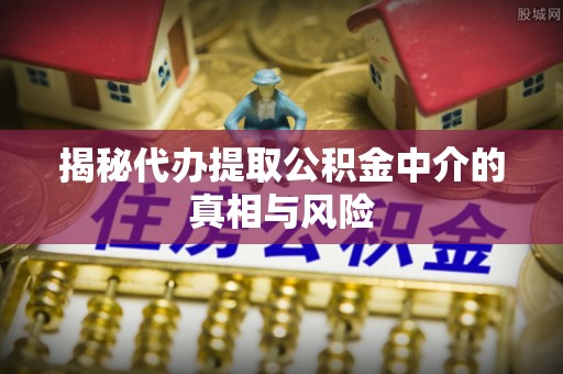 朔州揭秘代办提取公积金中介的真相与风险