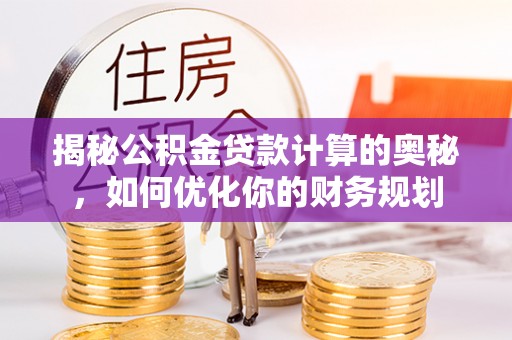 朔州揭秘公积金贷款计算的奥秘，如何优化你的财务规划