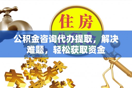 朔州公积金咨询代办提取，解决难题，轻松获取资金